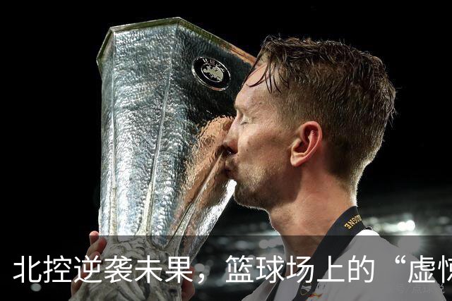 北控逆袭未果，篮球场上的“虚惊一场